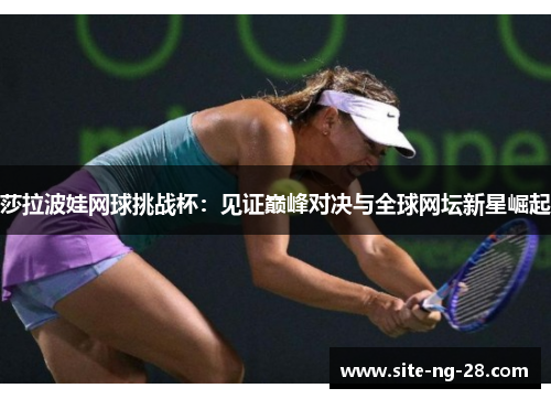 莎拉波娃网球挑战杯：见证巅峰对决与全球网坛新星崛起