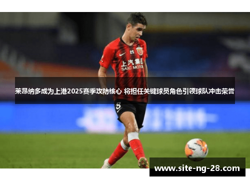 莱昂纳多成为上港2025赛季攻防核心 将担任关键球员角色引领球队冲击荣誉