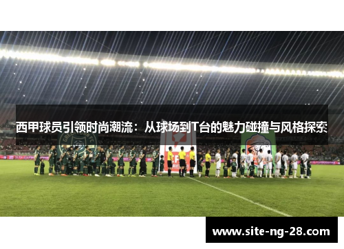 西甲球员引领时尚潮流：从球场到T台的魅力碰撞与风格探索