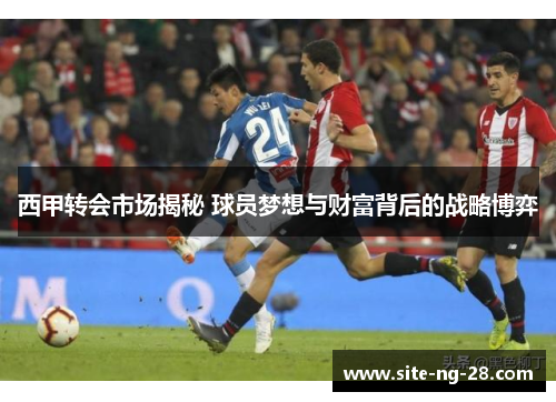 西甲转会市场揭秘 球员梦想与财富背后的战略博弈