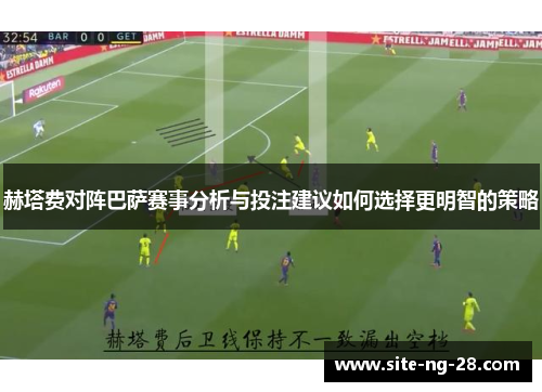 赫塔费对阵巴萨赛事分析与投注建议如何选择更明智的策略