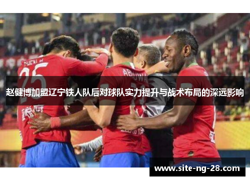 赵健博加盟辽宁铁人队后对球队实力提升与战术布局的深远影响