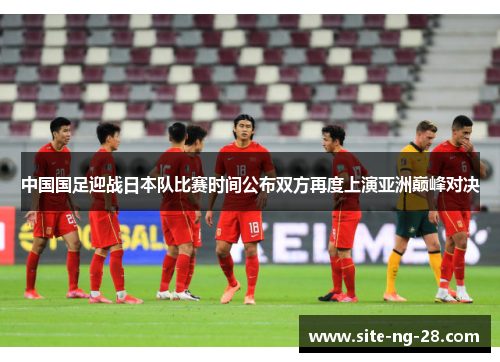 中国国足迎战日本队比赛时间公布双方再度上演亚洲巅峰对决