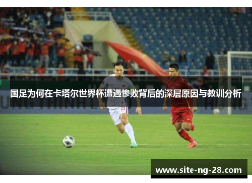 国足为何在卡塔尔世界杯遭遇惨败背后的深层原因与教训分析
