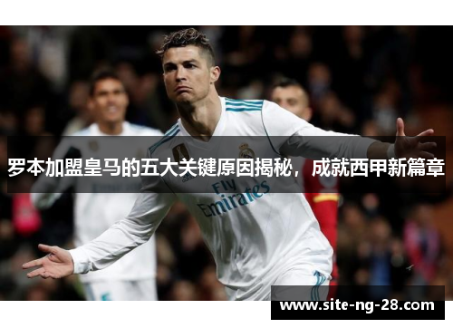 罗本加盟皇马的五大关键原因揭秘，成就西甲新篇章