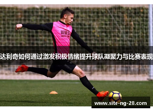 达利奇如何通过激发积极情绪提升球队凝聚力与比赛表现