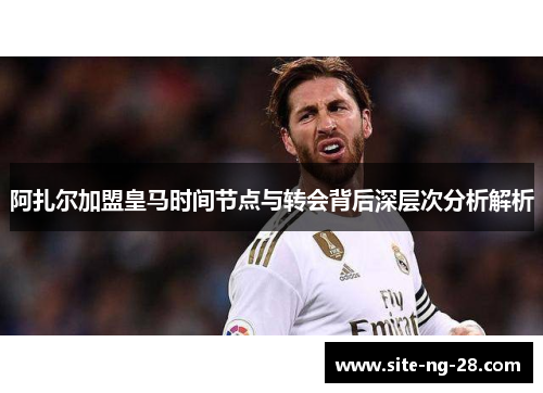 阿扎尔加盟皇马时间节点与转会背后深层次分析解析