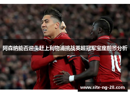 阿森纳能否迎头赶上利物浦挑战英超冠军宝座前景分析