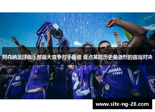 阿森纳足球俱乐部最大竞争对手是谁 盘点英超历史最激烈的宿敌对决