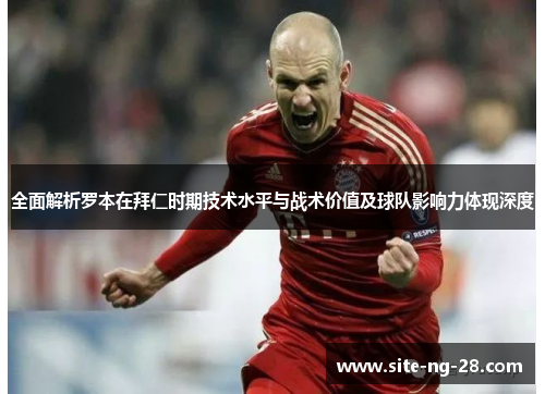 全面解析罗本在拜仁时期技术水平与战术价值及球队影响力体现深度 全面解析罗本在拜仁时期技术水平与战术价值及球队影响力体现深度