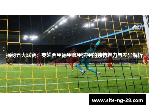 揭秘五大联赛:英超西甲德甲意甲法甲的独特魅力与差异解析 揭秘五大联赛:英超西甲德甲意甲法甲的独特魅力与差异解析