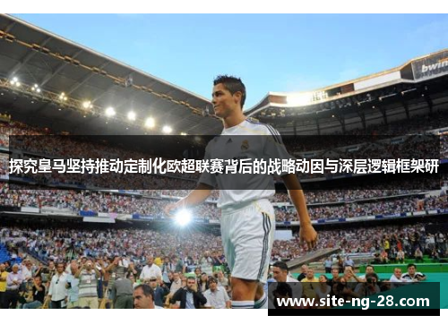 探究皇马坚持推动定制化欧超联赛背后的战略动因与深层逻辑框架研 探究皇马坚持推动定制化欧超联赛背后的战略动因与深层逻辑框架研