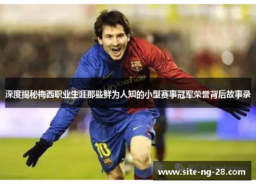 深度揭秘梅西职业生涯那些鲜为人知的小型赛事冠军荣誉背后故事录 深度揭秘梅西职业生涯那些鲜为人知的小型赛事冠军荣誉背后故事录