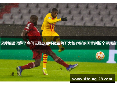 深度解读巴萨至今仍无缘欧联杯冠军的五大核心影响因素剖析全景观察 深度解读巴萨至今仍无缘欧联杯冠军的五大核心影响因素剖析全景观察