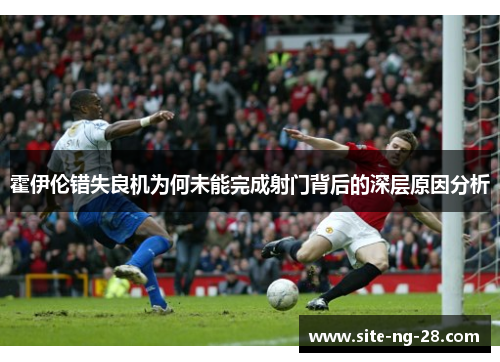 霍伊伦错失良机为何未能完成射门背后的深层原因分析 霍伊伦错失良机为何未能完成射门背后的深层原因分析