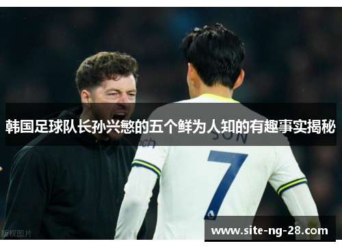 韩国足球队长孙兴慜的五个鲜为人知的有趣事实揭秘 韩国足球队长孙兴慜的五个鲜为人知的有趣事实揭秘