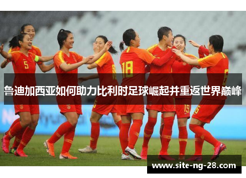 鲁迪加西亚如何助力比利时足球崛起并重返世界巅峰 鲁迪加西亚如何助力比利时足球崛起并重返世界巅峰