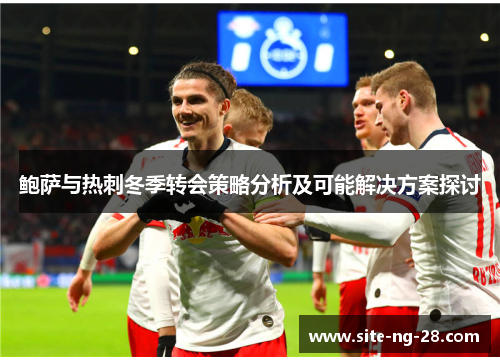 鲍萨与热刺冬季转会策略分析及可能解决方案探讨