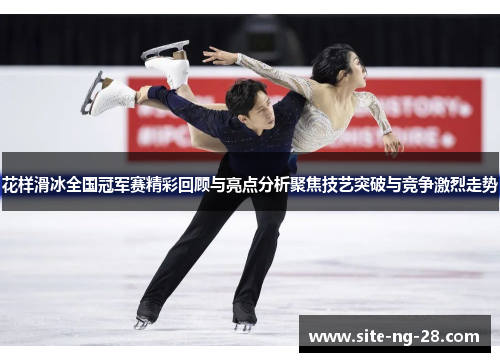 花样滑冰全国冠军赛精彩回顾与亮点分析聚焦技艺突破与竞争激烈走势
