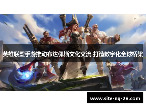 英雄联盟手游推动布达佩斯文化交流 打造数字化全球桥梁 英雄联盟手游推动布达佩斯文化交流 打造数字化全球桥梁