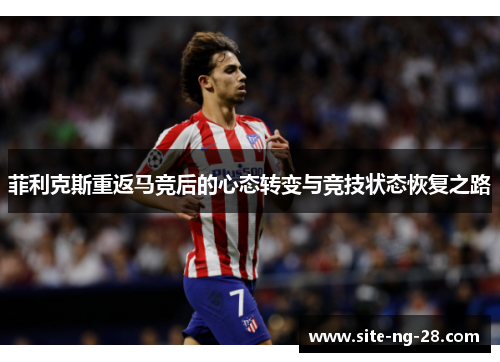 菲利克斯重返马竞后的心态转变与竞技状态恢复之路