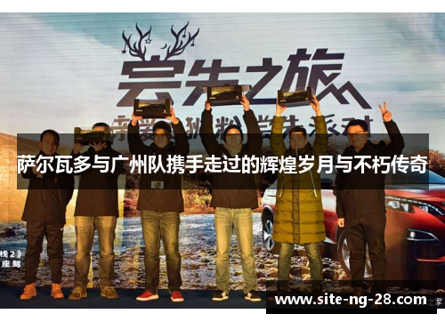 萨尔瓦多与广州队携手走过的辉煌岁月与不朽传奇 萨尔瓦多与广州队携手走过的辉煌岁月与不朽传奇