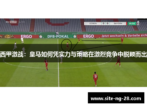 西甲激战：皇马如何凭实力与策略在激烈竞争中脱颖而出