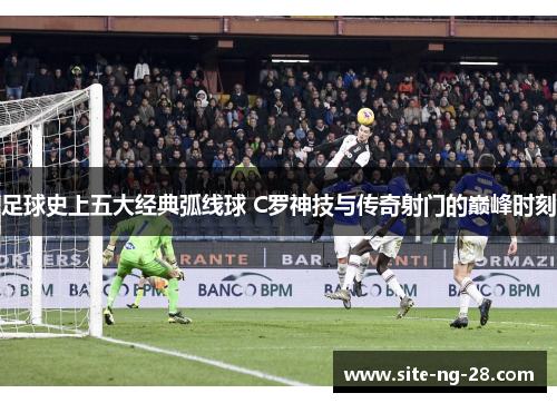 足球史上五大经典弧线球 C罗神技与传奇射门的巅峰时刻