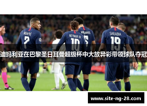 迪玛利亚在巴黎圣日耳曼超级杯中大放异彩带领球队夺冠