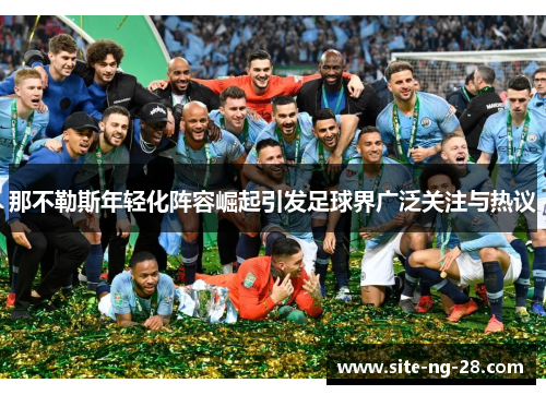 那不勒斯年轻化阵容崛起引发足球界广泛关注与热议