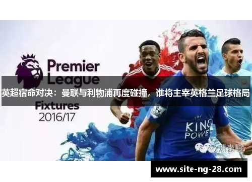 英超宿命对决：曼联与利物浦再度碰撞，谁将主宰英格兰足球格局