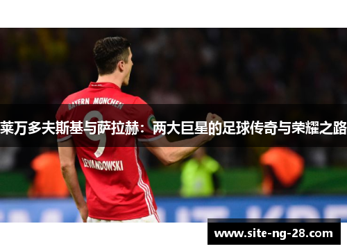 莱万多夫斯基与萨拉赫：两大巨星的足球传奇与荣耀之路
