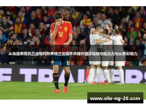 从临场表现看吕迪格对阵英格兰世俱杯关键价值评估防守统治力与比赛影响力