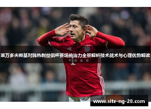 莱万多夫斯基对阵热刺世俱杯赛场统治力全景解析技术战术与心理优势解读