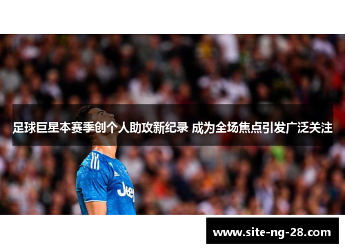 足球巨星本赛季创个人助攻新纪录 成为全场焦点引发广泛关注 足球巨星本赛季创个人助攻新纪录 成为全场焦点引发广泛关注