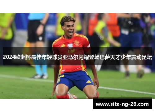 2024欧洲杯最佳年轻球员亚马尔闪耀登场巴萨天才少年震动足坛 2024欧洲杯最佳年轻球员亚马尔闪耀登场巴萨天才少年震动足坛