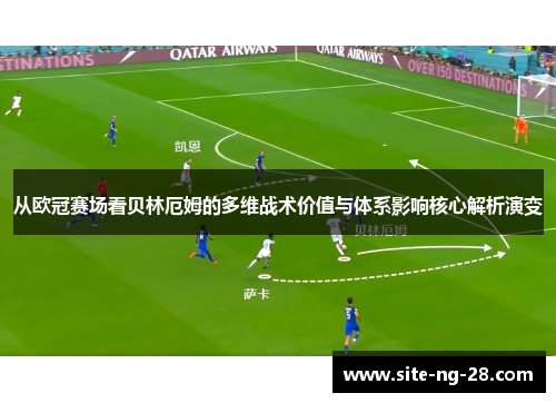 从欧冠赛场看贝林厄姆的多维战术价值与体系影响核心解析演变 从欧冠赛场看贝林厄姆的多维战术价值与体系影响核心解析演变