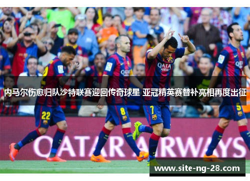 内马尔伤愈归队沙特联赛迎回传奇球星 亚冠精英赛替补亮相再度出征