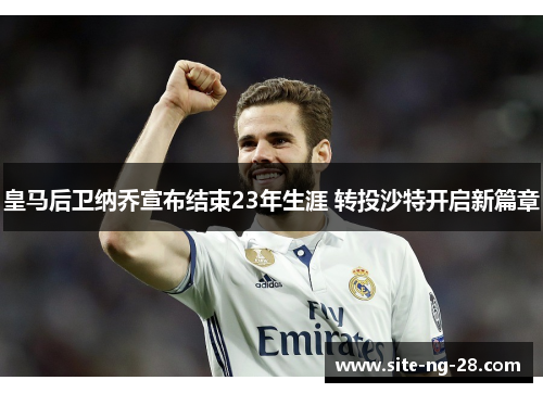 皇马后卫纳乔宣布结束23年生涯 转投沙特开启新篇章