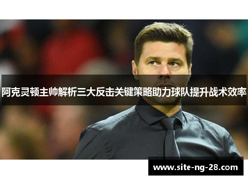 阿克灵顿主帅解析三大反击关键策略助力球队提升战术效率