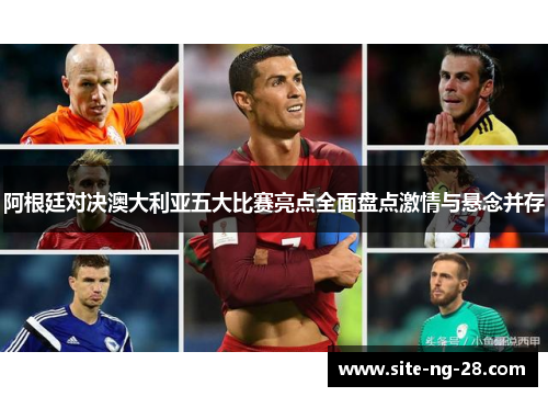 阿根廷对决澳大利亚五大比赛亮点全面盘点激情与悬念并存
