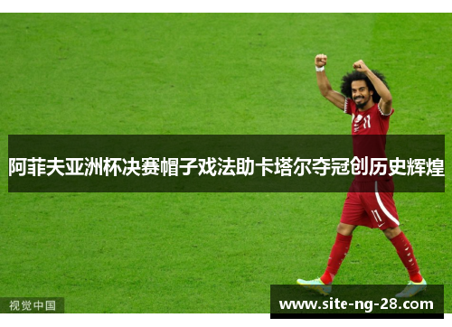 阿菲夫亚洲杯决赛帽子戏法助卡塔尔夺冠创历史辉煌