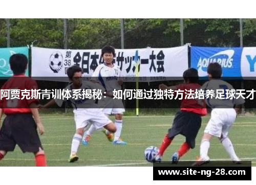 阿贾克斯青训体系揭秘:如何通过独特方法培养足球天才 阿贾克斯青训体系揭秘:如何通过独特方法培养足球天才