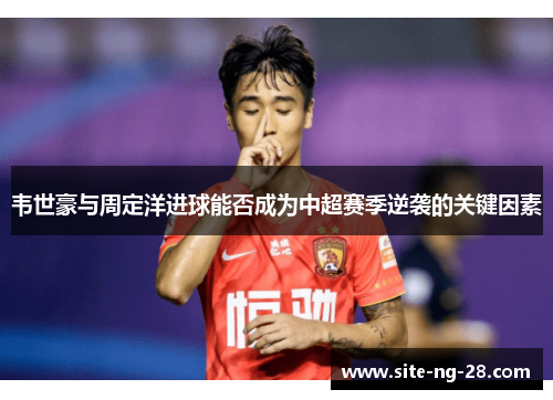 韦世豪与周定洋进球能否成为中超赛季逆袭的关键因素