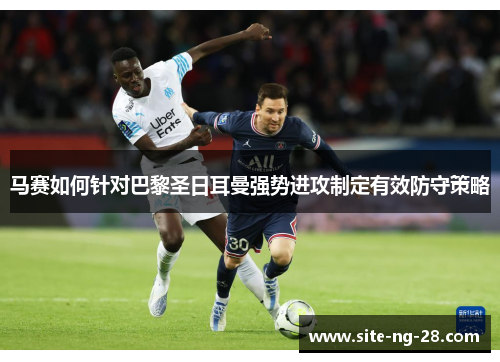 马赛如何针对巴黎圣日耳曼强势进攻制定有效防守策略 马赛如何针对巴黎圣日耳曼强势进攻制定有效防守策略