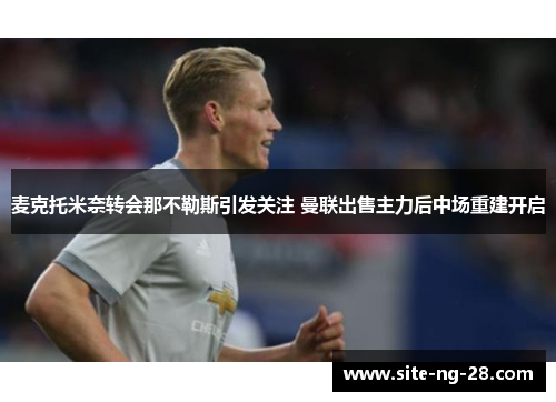 麦克托米奈转会那不勒斯引发关注 曼联出售主力后中场重建开启 麦克托米奈转会那不勒斯引发关注 曼联出售主力后中场重建开启