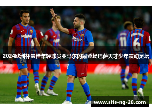 2024欧洲杯最佳年轻球员亚马尔闪耀登场巴萨天才少年震动足坛 2024欧洲杯最佳年轻球员亚马尔闪耀登场巴萨天才少年震动足坛