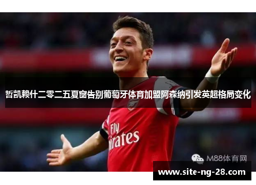 哲凯赖什二零二五夏窗告别葡萄牙体育加盟阿森纳引发英超格局变化 哲凯赖什二零二五夏窗告别葡萄牙体育加盟阿森纳引发英超格局变化