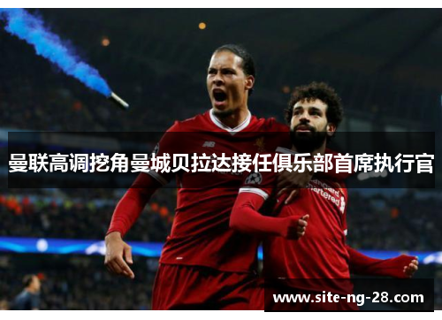 曼联高调挖角曼城贝拉达接任俱乐部首席执行官 曼联高调挖角曼城贝拉达接任俱乐部首席执行官