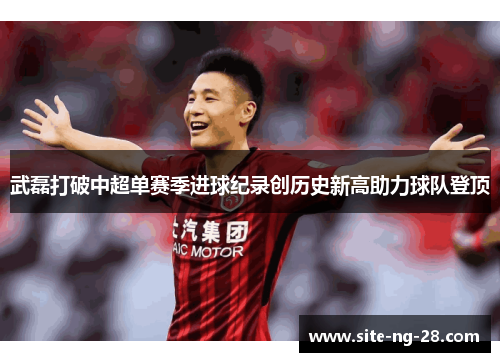 武磊打破中超单赛季进球纪录创历史新高助力球队登顶 武磊打破中超单赛季进球纪录创历史新高助力球队登顶
